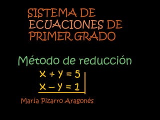 SISTEMA DE
  ECUACIONES DE
  PRIMER GRADO

Método de reducción
   x+y=5
   x–y=1
María Pizarro Aragonés
 