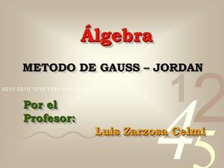 4210011 0010 1010 1101 0001 0100 1011
METODO DE GAUSS – JORDAN
Álgebra
Por el
Profesor:
Luis Zarzosa Celmi
 