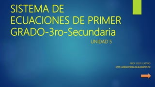 SISTEMA DE
ECUACIONES DE PRIMER
GRADO-3ro-Secundaria
UNIDAD 5
PROF. JESÚS CASTRO
HTTP://JESCASTROBLOG.BLOGSPOT.PE/
 