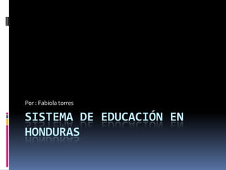 Por : Fabiola torres

SISTEMA DE EDUCACIÓN EN
HONDURAS
 