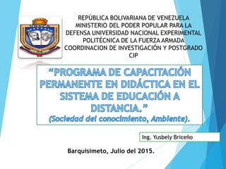 Ing. Yusbely Briceño
Barquisimeto, Julio del 2015.
REPÚBLICA BOLIVARIANA DE VENEZUELA
MINISTERIO DEL PODER POPULAR PARA LA
DEFENSA UNIVERSIDAD NACIONAL EXPERIMENTAL
POLITÉCNICA DE LA FUERZA ARMADA
COORDINACION DE INVESTIGACIÓN Y POSTGRADO
CIP
 