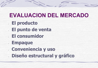 EVALUACION DEL MERCADO
El producto
El punto de venta
El consumidor
Empaque
Conveniencia y uso
Diseño estructural y gráfico
 