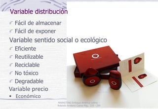 Variable distribución
Fácil de almacenar
Fácil de exponer
Variable sentido social o ecológico
Eficiente
Reutilizable
Reciclable
No tóxico
Degradable
MARKETING Enfoque América Latina -
Rolando Arellano Cueva Pág.. 225 - 259
Variable precio
• Económico
 