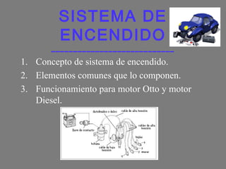 SISTEMA DE
ENCENDIDO

____________________________

1. Concepto de sistema de encendido.
2. Elementos comunes que lo componen.
3. Funcionamiento para motor Otto y motor
Diesel.

 