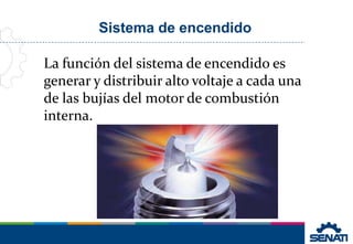 La función del sistema de encendido es
generar y distribuir alto voltaje a cada una
de las bujías del motor de combustión
interna.
Sistema de encendido
 