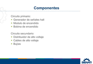 Componentes
Circuito primario:
 Generador de señales hall
 Modulo de encendido
 Bobina de encendido
Circuito secundario:
 Distribuidor de alto voltaje
 Cables de alto voltaje
 Bujías
 