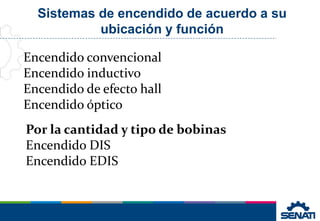 Sistemas de encendido de acuerdo a su
ubicación y función
Encendido convencional
Encendido inductivo
Encendido de efecto hall
Encendido óptico
Por la cantidad y tipo de bobinas
Encendido DIS
Encendido EDIS
 
