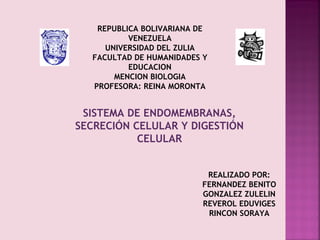 REPUBLICA BOLIVARIANA DE
VENEZUELA
UNIVERSIDAD DEL ZULIA
FACULTAD DE HUMANIDADES Y
EDUCACION
MENCION BIOLOGIA
PROFESORA: REINA MORONTA
SISTEMA DE ENDOMEMBRANAS,
SECRECIÓN CELULAR Y DIGESTIÓN
CELULAR
REALIZADO POR:
FERNANDEZ BENITO
GONZALEZ ZULELIN
REVEROL EDUVIGES
RINCON SORAYA
 
