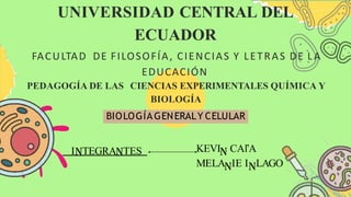 I TEGRA TES KEVI CAľA
MELA IE I LAGO
UNIVERSIDAD CENTRAL DEL
ECUADOR
FACULTAD DE FILOSOFÍA, CIENCIAS Y LETRAS DE LA
EDUCACIÓN
PEDAGOGÍA DE LAS CIENCIAS EXPERIMENTALES QUÍMICA Y
BIOLOGÍA
BIOLOGÍA GENERALY CELULAR
 