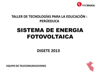 SISTEMA DE ENERGIA
FOTOVOLTAICA
EQUIPO DE TELECOMUNICACIONES
TALLER DE TECNOLOGÍAS PARA LA EDUCACIÓN :
PERÚEDUCA
DIGETE 2013
 