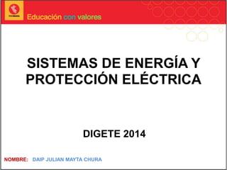 SISTEMAS DE ENERGÍA Y
PROTECCIÓN ELÉCTRICA
DIGETE 2014
NOMBRE: DAIP JULIAN MAYTA CHURA
 