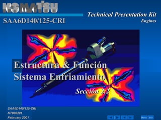 Technical Presentation Kit
SAA6D140/125-CRI                           Engines




    Estructura & Función
    Sistema Enfriamiento
                    Sección 2.2

 SAA6D140/125-CRI
 KT900201
 February 2001                             Menu   Exit
 