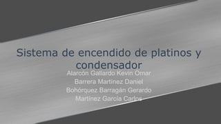 Sistema de encendido de platinos y
condensador
Alarcón Gallardo Kevin Omar
Barrera Martínez Daniel
Bohórquez Barragán Gerardo
Martínez García Carlos
 