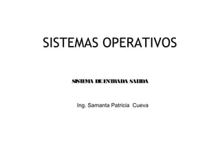 1
SISTEMAS OPERATIVOS
Ing. Samanta Patricia Cueva
SISTEMA DEENTRADA SALIDA
 