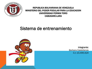 REPUBLICA BOLIVARIANA DE VENEZUELA
  MINISTERIO DEL PODER PODULAR PARA LA EDUCACION
              UNIVERSIDAD FERMIN TORO
                   CABUDARE-LARA




Sistema de entrenamiento


                                                Integrante:
                                      Barbara Castellanos
                                          C.I: 23.495.624
 