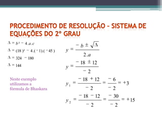 b²       4 .a .c
                                       b
   (18 )²       4 .( 1 ).( 45 )   y
                                           2 .a
   324        180
  144
                                       18         12
                                  y
                                             2
Neste exemplo                          18             12   6
utilizamos a                      y1                            3
fórmula de Bhaskara                           2            2
                                        18            12   30
                                  y2                                15
                                                  2        2
 