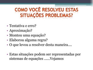•   Tentativa e erro?
•   Aproximação?
•   Montou uma equação?
•   Elaborou alguma regra?
•   O que levou a resolver desta maneira....

• Estas situações podem ser representadas por
  sistemas de equações ......Vejamos
 