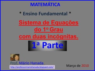 MATEMÁTICA* Ensino Fundamental *  Sistema de Equaçõesdo 1o Graucom duasincógnitas. 1a Parte Prof. Mário Hanada Março de 2010 http://professormariohanada.blogspot.com/ 