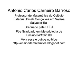 Antonio Carlos Carneiro Barroso Professor de Matemática do Colégio Estadual Dinah Gonçalves em Valéria Salvador-Ba  Graduado pela UFBA Pós Graduado em Metodologia de Ensino 04/12/2009 Veja esse e outros no blog http://ensinodematemtica.blogspot.com 