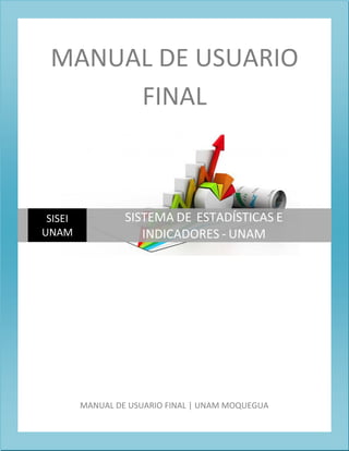 1
MANUAL DE USUARIO
FINAL
MANUAL DE USUARIO FINAL | UNAM MOQUEGUA
SISEI
UNAM
SISTEMA DE ESTADÍSTICAS E
INDICADORES - UNAM
 