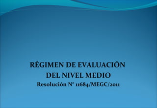 RÉGIMEN DE EVALUACIÓN
DEL NIVEL MEDIO
Resolución N° 11684/MEGC/2011
 