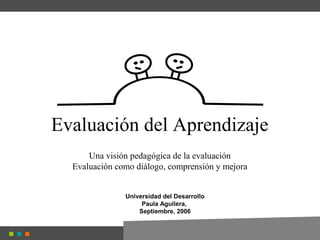 Evaluación del Aprendizaje
Una visión pedagógica de la evaluación
Evaluación como diálogo, comprensión y mejora
Universidad del Desarrollo
Paula Aguilera,
Septiembre, 2006
 