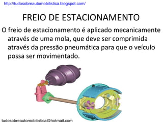 . http://tudosobreautomobilistica.blogspot.com/


           FREIO DE ESTACIONAMENTO
O freio de estacionamento é aplicado mecanicamente
  através de uma mola, que deve ser comprimida
  através da pressão pneumática para que o veículo
  possa ser movimentado.
 