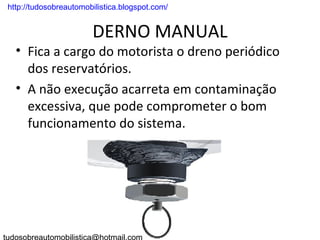 . http://tudosobreautomobilistica.blogspot.com/


                         DERNO MANUAL
   • Fica a cargo do motorista o dreno periódico
     dos reservatórios.
   • A não execução acarreta em contaminação
     excessiva, que pode comprometer o bom
     funcionamento do sistema.
 