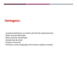 Vantagens:
- Incorpora facilmente um sistema de freio de estacionamento
- Baixo custo de fabricação
- Baixo custo de manutenção
· Grande área de atrito
· Simples e funcional
· Promove a auto-energização, diminuindo o esforço no pedal.
 