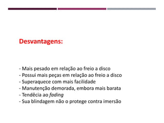 Desvantagens:
- Mais pesado em relação ao freio a disco
- Possui mais peças em relação ao freio a disco
- Superaquece com mais facilidade
- Manutenção demorada, embora mais barata
- Tendêcia ao fading
- Sua blindagem não o protege contra imersão
 