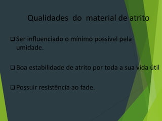 Qualidades do material de atrito
 Ser influenciado o mínimo possível pela
umidade.
 Boa estabilidade de atrito por toda a sua vida útil
 Possuir resistência ao fade.
 