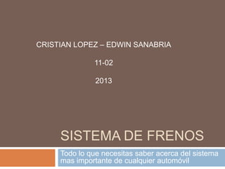 SISTEMA DE FRENOS
Todo lo que necesitas saber acerca del sistema
mas importante de cualquier automóvil
CRISTIAN LOPEZ – EDWIN SANABRIA
11-02
2013
 