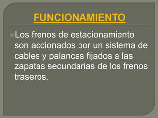 Los frenos de estacionamiento
 son accionados por un sistema de
 cables y palancas fijados a las
 zapatas secundarias de los frenos
 traseros.
 