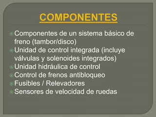  Componentes    de un sistema básico de
  freno (tambor/disco)
 Unidad de control integrada (incluye
  válvulas y solenoides integrados)
 Unidad hidráulica de control
 Control de frenos antibloqueo
 Fusibles / Relevadores
 Sensores de velocidad de ruedas
 