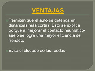  Permiten que el auto se detenga en
 distancias más cortas. Esto se explica
 porque al mejorar el contacto neumático-
 suelo se logra una mayor eficiencia de
 frenado.

 Evita   el bloqueo de las ruedas
 
