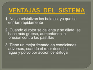 1. No se cristalizan las balatas, ya que se
  enfrían rápidamente
2. Cuando el rotor se calienta y se dilata, se
  hace más grueso, aumentando la
  presión contra las pastillas
3. Tiene un mejor frenado en condiciones
  adversas, cuando el rotor desecha
  agua y polvo por acción centrífuga
 