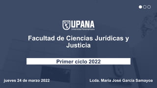 Facultad de Ciencias Jurídicas y
Justicia
Primer ciclo 2022
jueves 24 de marzo 2022 Lcda. María José García Samayoa
 