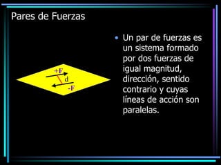 Pares de Fuerzas

+F

d
-F

• Un par de fuerzas es
un sistema formado
por dos fuerzas de
igual magnitud,
dirección, sentido
contrario y cuyas
líneas de acción son
paralelas.

 