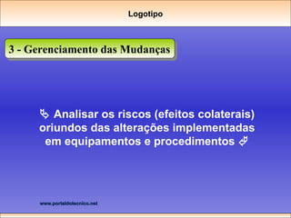 3 - Gerenciamento das Mudanças    Analisar os riscos (efeitos colaterais) oriundos das alterações implementadas em equipamentos e procedimentos   Logotipo 