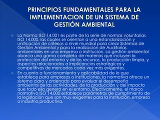 PRINCIPIOS FUNDAMENTALES PARA LA IMPLEMENTACION DE UN SISTEMA DE GESTIÓN AMBIENTAL<br />La Norma ISO 14.001 es parte de la...