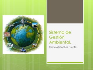 Sistema de
Gestión
Ambiental.
Pamela Sánchez Fuentes

 