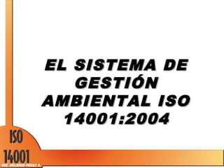EL SISTEMA DEEL SISTEMA DE
GESTIÓNGESTIÓN
AMBIENTAL ISOAMBIENTAL ISO
14001:200414001:2004
 