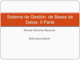 Sistema de Gestión de Bases de
         Datos- II Parte
       Reneé Sánchez Barzola

          5toA-secundaria
 