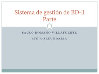 Sistema de gestión de BD-ll
          Parte

  SAULO ROMANO VILLAFUERTE

      5TO A-SECUNDARIA
 