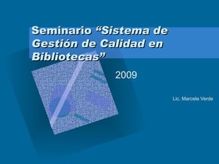 Seminario  “Sistema de Gestión de Calidad en Bibliotecas” 2009 Lic. Marcela Verde 