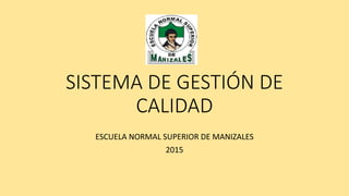 SISTEMA DE GESTIÓN DE
CALIDAD
ESCUELA NORMAL SUPERIOR DE MANIZALES
2015
 