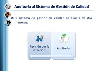 Auditoría al Sistema de Gestión de Calidad
 El sistema de gestión de calidad se evalúa de dos
maneras:
Revisión por la
dirección.
Auditorias
 