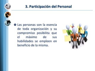 3. Participación del Personal
 Las personas son la esencia
de toda organización y su
compromiso posibilita que
el máximo de sus
habilidades se empleen en
beneficio de la misma.
 