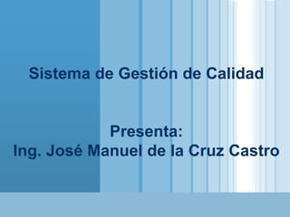 www.themegallery.com
LOGO
Sistema de Gestión de Calidad
Presenta:
Ing. José Manuel de la Cruz Castro
 