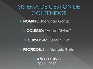    NOMBRE: Jhonatan García

       COLEGIO: “Verbo Divino”

       CURSO: 4to Común “D”

   PROFESOR: Lic. Marcelo Baño

              AÑO LECTIVO
               2011 - 2012
 